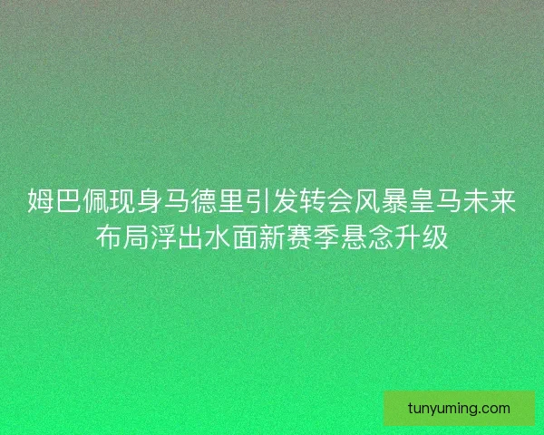 姆巴佩现身马德里引发转会风暴皇马未来布局浮出水面新赛季悬念升级